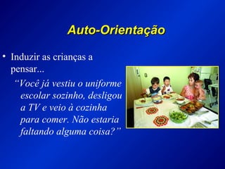 Auto-OrientaçãoAuto-Orientação
• Induzir as crianças a
pensar...
“Você já vestiu o uniforme
escolar sozinho, desligou
a TV e veio à cozinha
para comer. Não estaria
faltando alguma coisa?”
 