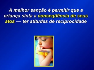A melhor sanção é permitir que aA melhor sanção é permitir que a
criança sinta acriança sinta a conseqüência de seusconseqüência de seus
atosatos –– ter atitudes de reciprocidade–– ter atitudes de reciprocidade
 