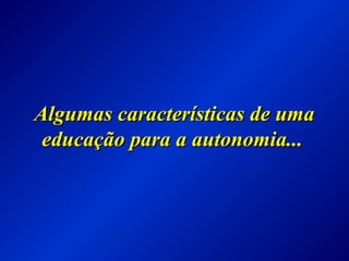 Algumas características de umaAlgumas características de uma
educação para a autonomia...educação para a autonomia...
 