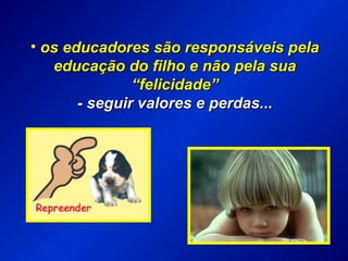 • os educadores são responsáveis pelaos educadores são responsáveis pela
educação do filho e não pela suaeducação do filho e não pela sua
“felicidade”“felicidade”
- seguir valores e perdas...- seguir valores e perdas...
 