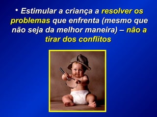 • Estimular a criança aEstimular a criança a resolver osresolver os
problemasproblemas que enfrenta (mesmo queque enfrenta (mesmo que
não seja da melhor maneira) –não seja da melhor maneira) – não anão a
tirar dos conflitostirar dos conflitos
 