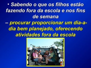 • Sabendo o que os filhos estãoSabendo o que os filhos estão
fazendo fora da escola e nos finsfazendo fora da escola e nos fins
de semanade semana
–– procurar proporcionar um dia-a-procurar proporcionar um dia-a-
dia bem planejado, oferecendodia bem planejado, oferecendo
atividades fora da escolaatividades fora da escola
 