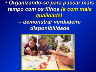 • Organizando-se para passar maisOrganizando-se para passar mais
tempo com os filhostempo com os filhos (e com mais(e com mais
qualidade)qualidade)
–– demonstrar verdadeirademonstrar verdadeira
disponibilidadedisponibilidade
 
