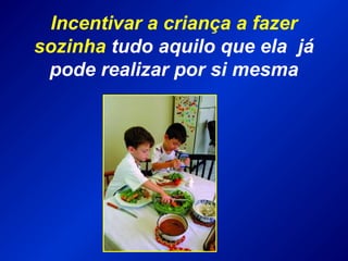 Incentivar a criança a fazer
sozinha tudo aquilo que ela já
pode realizar por si mesma
 