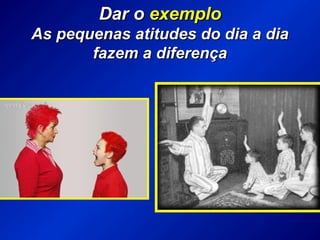 Dar oDar o exemploexemplo
As pequenas atitudes do dia a diaAs pequenas atitudes do dia a dia
fazem a diferençafazem a diferença
 