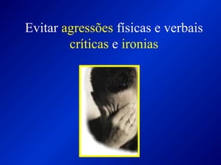 Evitar agressões físicas e verbais
críticas e ironias
 