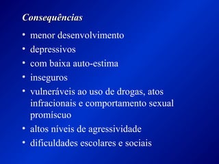 ConsequênciasConsequências
• menor desenvolvimento
• depressivos
• com baixa auto-estima
• inseguros
• vulneráveis ao uso de drogas, atos
infracionais e comportamento sexual
promíscuo
• altos níveis de agressividade
• dificuldades escolares e sociais
 