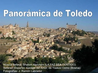 Panorámica de Toledo Música Sefardí: Shalom Aleichem (LA PAZ SEA CONTIGO) Sefarad (España): Kantiga del Amor, de Yaakov Ozmo (Bosnia) Fotografías: J. Ramón Labrador 