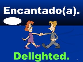 10
Encantado(a).
Delighted.
 