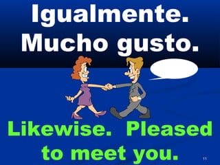 11
Igualmente.
Mucho gusto.
Likewise. Pleased
to meet you.
 
