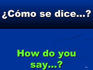 116
¿Cómo se dice…?¿Cómo se dice…?
How do youHow do you
say…?say…?
 