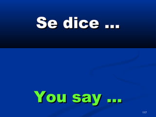 117
Se dice …Se dice …
You say …You say …
 