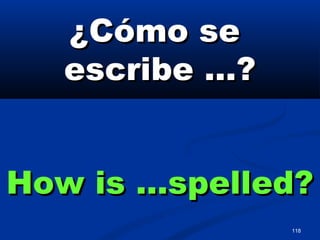 118
¿Cómo se¿Cómo se
escribe …?escribe …?
How is …spelled?How is …spelled?
 