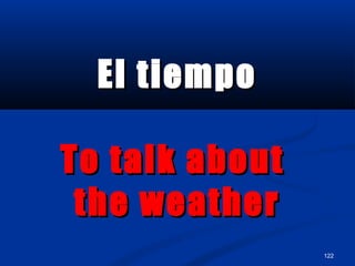 122
El tiempoEl tiempo
To talk aboutTo talk about
the weatherthe weather
 