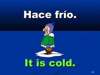 126
Hace frío.Hace frío.
It is cold.It is cold.
 