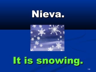 130
Nieva.Nieva.
It is snowing.It is snowing.
 
