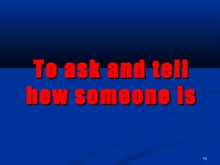 15
To ask and tellTo ask and tell
how someone ishow someone is
 