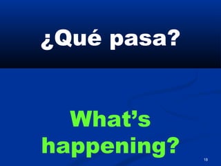 18
¿Qué pasa?
What’s
happening?
 