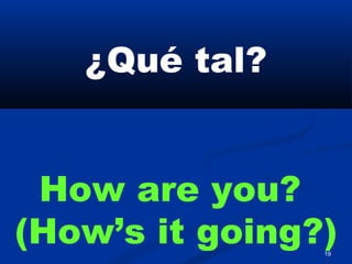 19
¿Qué tal?
How are you?
(How’s it going?)
 