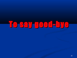 25
To say good-byeTo say good-bye
 
