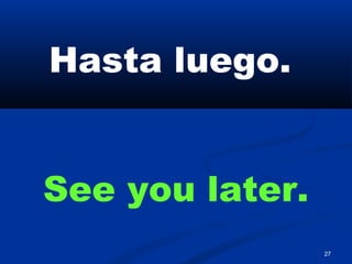 27
Hasta luego.
See you later.
 