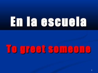 3
En la escuelaEn la escuela
To greet someoneTo greet someone
 