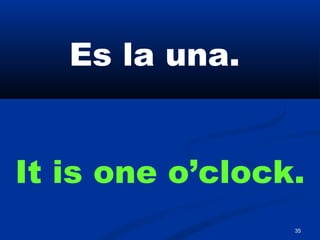 35
Es la una.
It is one o’clock.
 