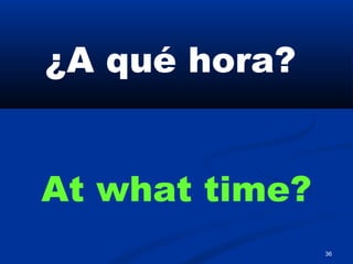 36
¿A qué hora?
At what time?
 