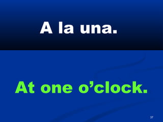 37
A la una.
At one o’clock.
 