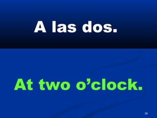 39
A las dos.
At two o’clock.
 