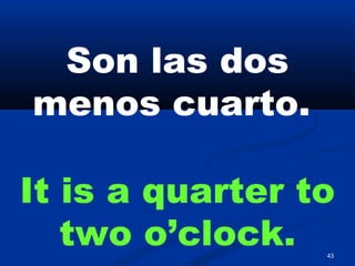 43
Son las dos
menos cuarto.
It is a quarter to
two o’clock.
 