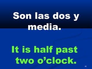 45
Son las dos y
media.
It is half past
two o’clock.
 