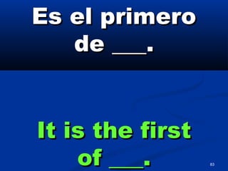 83
Es el primeroEs el primero
de ___.de ___.
It is the firstIt is the first
of ___.of ___.
 