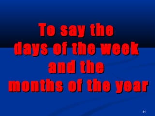 84
To say theTo say the
days of the weekdays of the week
and theand the
months of the yearmonths of the year
 