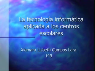 La tecnología informática
aplicada a los centros
escolares
Xiomara Lizbeth Campos Lara
1ºB
 