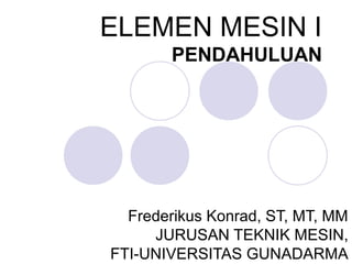 ELEMEN MESIN I
PENDAHULUAN
Frederikus Konrad, ST, MT, MM
JURUSAN TEKNIK MESIN,
FTI-UNIVERSITAS GUNADARMA
 
