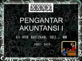 PENGANTAR AKUNTANSI I AI NUR BAYINAH, SEI., MM   SEBI- 2010 