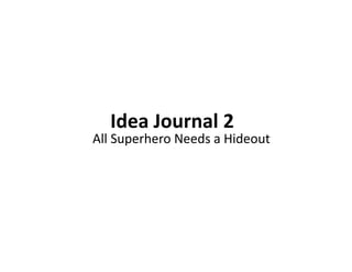 Idea Journal 2 
All Superhero Needs a Hideout 
 