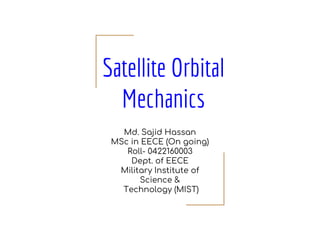 Satellite Orbital
Mechanics
Md. Sajid Hassan
MSc in EECE (On going)
Roll- 0422160003
Dept. of EECE
Military Institute of
Science &
Technology (MIST)
 
