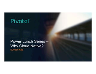 Power Lunch Series –
Why Cloud Native?
Sufyaan Kazi
 
