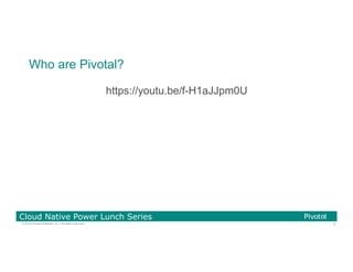 3© 2016 Pivotal Software, Inc. All rights reserved.
Cloud Native Power Lunch Series
https://youtu.be/f-H1aJJpm0U
Who are Pivotal?
 