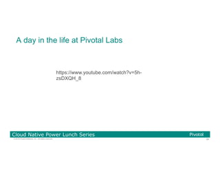84© 2016 Pivotal Software, Inc. All rights reserved.
Cloud Native Power Lunch Series
A day in the life at Pivotal Labs
https://www.youtube.com/watch?v=5h-
zsDXQH_8
 