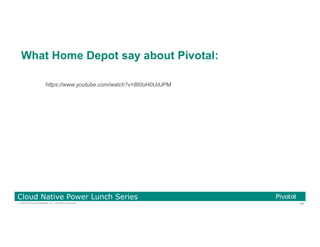 89© 2016 Pivotal Software, Inc. All rights reserved.
Cloud Native Power Lunch Series
What Home Depot say about Pivotal:
https://www.youtube.com/watch?v=Bl0oH0UdJPM
 