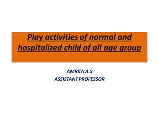 Play activities of normal and
hospitalized child of all age group
AMRITA A.S
ASSISTANT PROFESSOR
 