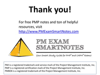 Thank you!
For free PMP notes and ton of helpful
resources, visit
http://www.PMExamSmartNotes.com

PMI is a registered trademark and service mark of the Project Management Institute, Inc.
PMP is a registered certification mark of the Project Management Institute, Inc.
PMBOK is a registered trademark of the Project Management Institute, Inc.

 