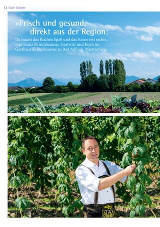 »Frisch und gesund,
 direkt aus der Region:
Da macht das Kochen Spaß und das Essen erst recht«,
sagt Franz Kriechbaumer, Gastwirt und Koch im
Gasthaus Kriechbaumer in Bad Aibling, Mietraching.
Gute Gründe12
03 BAmagazin_GuteGründe RZ.indd 12 06.11.14 09:46
 