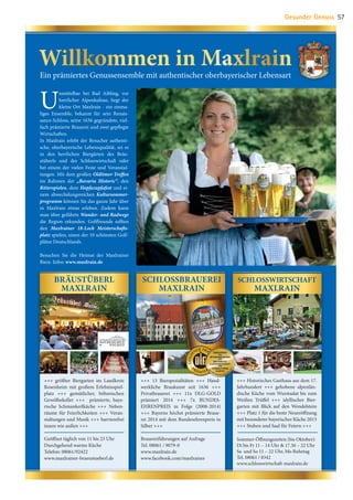 U
nmittelbar bei Bad Aibling, vor
herrlicher Alpenkulisse, liegt der
kleine Ort Maxlrain - ein einma-
liges Ensemble, bekannt für sein Renais-
sance-Schloss, seine 1636 gegründete, viel-
fach prämierte Brauerei und zwei gepflegte
Wirtschaften.
In Maxlrain erlebt der Besucher authenti-
sche, oberbayerische Lebensqualität, sei es
in den herrlichen Biergärten des Bräu-
stüberls und der Schlosswirtschaft oder
bei einem der vielen Feste und Veranstal-
tungen. Mit dem großen Oldtimer-Treffen
im Rahmen der „Bavaria Historic“, den
Ritterspielen, dem Hopfazupfafest und ei-
nem abwechslungsreichen Kultursommer-
programm können Sie das ganze Jahr über
in Maxlrain etwas erleben. Zudem kann
man über geführte Wander- und Radwege
die Region erkunden. Golffreunde sollten
den Maxlrainer 18-Loch Meisterschafts-
platz spielen, einen der 10 schönsten Golf-
plätze Deutschlands.
Besuchen Sie die Heimat der Maxlrainer
Biere. Infos: www.maxlrain.de
+++ größter Biergarten im Landkreis
Rosenheim mit großem Erlebnisspiel-
platz +++ gemütlicher, böhmischen
Gewölbekeller +++ prämierte, baye-
rische Schmankerlküche +++ Neben-
räume für Feierlichkeiten +++ Veran-
staltungen und Musik +++ barrierefrei
innen wie außen +++
Geöffnet täglich von 11 bis 23 Uhr
Durchgehend warme Küche
Telefon: 08061/92422
www.maxlrainer-braeustueberl.de
+++ 13 Bierspezialitäten +++ Hand-
werkliche Braukunst seit 1636 +++
Privatbrauerei +++ 11x DLG-GOLD
prämiert 2014 +++ 7x BUNDES-
EHRENPREIS in Folge (2008-2014)
+++ Bayerns höchst prämierte Braue-
rei 2014 mit dem Bundesehrenpreis in
Silber +++
Brauereiführungen auf Anfrage
Tel. 08061 / 9079-0
www.maxlrain.de
www.facebook.com/maxlrainer
+++ Historisches Gasthaus aus dem 17.
Jahrhundert +++ gehobene alpenlän-
dische Küche vom Wurstsalat bis zum
Weißen Trüffel +++ idyllischer Bier-
garten mit Blick auf den Wendelstein
+++ Platz 1 für die beste Neueröffnung
mit besonderer bayerischer Küche 2013
+++ Stuben und Saal für Feiern +++
Sommer-Öffnungszeiten (bis Oktober):
Di bis Fr 11 – 14 Uhr  17.30 – 22 Uhr
Sa und So 11 – 22 Uhr, Mo Ruhetag
Tel. 08061 / 8342
www.schlosswirtschaft-maxlrain.de
Willkommen in Maxlrain
Ein prämiertes Genussensemble mit authentischer oberbayerischer Lebensart
BRÄUSTÜBERL
MAXLRAIN
SCHLOSSBRAUEREI
MAXLRAIN
SCHLOSSWIRTSCHAFT
MAXLRAIN
2008
, 2009, 2010, 2011, 2012, 2013
,2014
Gesunder Genuss 57
07 BAmagazin Gesunder Genuss_RZ.indd 57 07.11.14 13:03
 