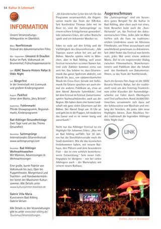Unsere Veranstaltungs-
Höhepunkte im Überblick:
März: Nonfiktionale
Festival des dokumentarischen Films
Mai – September: Umsonst  Draußen
Kultur im Park, Volksmusik im
Brunnenhof, Frühschoppenkonzerte
Juni: ADAC Bavaria Historic Rallye 
Oldie Night
Juli: Bürgerfest
In der Innenstadt mit Livemusik
und großem Kinderprogramm
August: Parkfest
Unter dem Motto „Very British“
September: Fohlenmarkt
Pferde-Showprogramm, Regional-
markt, ­Kinderprogramm
Bad Aiblinger Gesundheitstage
Zwei Tage rund um das Thema
Gesundheit
November: Saitensprünge
Inter­nationales Gitarrenfestival
www.saitenspruenge.com
Dezember: Bad Aiblinger
Weihnachts­wochen
Mit Märkten, Advents­singen 
Weihnachtssingen
Eine große, bunte Palette von
Volksmusik bis Jazz, Oper bis
Puppentheater, Morgentanzl und
Trachten- und Handwerkermärk-
ten bietet der Maxlrainer Kultur­
sommer. Alle Details unter
www.kultursommer.maxlrain.de
Galerie Villa Maria
Kunstverein Bad Aibling
Galerie Versen
Alle Details zu den Veranstal­tungen
gibt es unter www.bad-aibling.de/
Tourismus/Veranstaltungen .
INFORMATION
„Als künstlerischer Leiter bin ich für das
Programm verantwortlich, die Organi­
sation macht das Team der AIB-Kur.
Seit Kurdirektor Thomas Jahn mit im
Boot ist, sind die ‚Saitensprünge’ zu
einem echten Erfolgsformat geworden“,
lobt Johannes Erkes, der selbst Bratsche
spielt und ein bekannter Musiker ist.
Erkes ist stolz auf den Erfolg und die
Vielfältigkeit des Gitarrenfestivals: „Alle
Topstars waren schon bei uns auf der
Bühne. Manche spielen nicht in Mün­
chen, aber in Bad Aibling, weil unser
Festival inzwischen so einen Namen hat.
Und viele Zuhörer kommen extra von
weit her. Das Schöne ist, dass Gitarren­
musik das ganze Spektrum abdeckt, von
Klassik bis Jazz, von südamerikanischer
Musik bis Cross Over. Gerade mit Volks­
musik für Gitarre sprechen wir auch ein­
mal ein anderes Publikum an, etwa an
dem Abend ‚Bairische Saitenblicke’. Und
bei dem Festival im Festival ‚Guitarrissimo’
spielen Nachwuchskünstler, auch aus der
Region. Wir haben dann eine bunte Land­
schaft mit ganz vielen Gitarristen auf der
Bühne. Der Abend fängt um 19 Uhr an
und geht bis in die Puppen. Ich moderiere
das Ganze und es ist immer lustig und
ausverkauft.“
Nicht nur das Aiblinger Festival ist ein
Highlight für Johannes Erkes: „Was mir
an Bad Aibling auffällt: Vor 30 Jah­
ren hat die Durchfahrtsstraße noch die
Stadt dominiert. Wie die das inzwischen
hinbekommen haben, mit neuem Rat­
haus, den Plätzen und dem besonderen
Flair – das ist eine wirklich bemerkens­
werte Entwicklung.“ Sein neuer Lieb­
lingsplatz ist übrigens – wie bei vielen
Aiblingern auch – der Marienplatz mit
seinem neuen Rathaus.
Augenschmaus
Die „Saitensprünge“ sind ein beson­
ders gutes Beispiel für die Kultur in
Bad Aibling, aber eben auch nur eines.
Viele Besucher lockt auch die „Non­
fiktionale“ an, das Festival des doku­
mentarischen Films. Jedes Jahr im März
treffen sich die Fans im traditions­
reichen Lindenkino sowie im Aibvision
Filmtheater, um Filme anzuschauen und
anschließend gemeinsam zu diskutieren.
Seit 2007 findet das Festival nun bereits
statt, jedes Mal unter einem anderen
Motto. Ziel ist ein inspirierender Dialog
zwischen Filmemachern, Branchenver­
tretern und Publikum über die Inhalte
und das Handwerk von Dokumentar­
filmen, so das Team der Nonfiktionale.
Auch ein Genuss fürs Auge ist die ADAC
Bavaria Historic Rallye, bei der traditi­
onell rund um den Feiertag Fronleich­
nam echte Klassiker der Automobil­ge­­-
schichte zur Fahrt durch Oberbayern
und Tirol aufbrechen. Rund 20.000 Old­-
timerfans versammeln sich dazu auf
der Schlosswiese von Maxlrain und ent­
lang der Strecken, die jedes Jahr neue
Highlights bieten. Zum Abschluss fin­
det tradi­tionell die legendäre Aib­linger
Oldie Night statt.
Parkfest „Alice im Wunderland“
Kultur  Lebensart64
08 BAmagazin_KulturLebensart RZ.indd 64 07.11.14 14:10
 