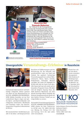 Hubertus Hof
Tanzcafe Hubertus
Der Treffpunkt für alle Tanzbegeisterten
www.hubertus-tanzcafe.de
Regelmäßige Events:
Live-Bands, Ü30-Partys, Grillabende, Faschings-
bälle, Weihnachtsfeiern, Sylvesterball, Verlosun-
gen, Geburtstagsfeiern und Junggesellen-
abschiede, Betriebsfeiern, etc.
Donnerstag: Happy-Cocktail-Abend
Freitag: Tanz ins Wochenende
Samstag: Tanzparty
Sonntag: bunter Tanzabend
Besuchen Sie uns auf auf Facebook:
www.facebook.com/TanzcafeHubertus
Das niveauvolle Tanzlokal bietet stets Unterhal-
tung für Alle. Dazu jede Menge Spass, Musik
und Tanz, Essen und Trinken. Auch lädt unsere
schöne Sonnenterrasse zum Verweilen ein. Ein
schönes Ambiente, tolle Atmosphäre mit einer
einladenden Bar runden das Tanzlokal ab. Bei
uns ist immer etwas geboten! Ganz neu bei uns,
machen Sie „Tanz-Urlaub in unserem neu errich-
teten Gästehaus.
Internationale Spitzenorchester und hoch­
karätige erfolgreiche Solisten gastieren
seit Jahren bei den Meisterkonzerten im
KULTUR + KONGRESS ZENTRUM ROSEN­
HEIM. Beliebte Ensembles wie das Freie
Landestheater Bayern singen und spie­
len Opern- und Operettenklassiker und
erfolgreiche Liedermacher, Musikbands
und Comedians tragen zum abwechs­
lungsreichen Programm im Rosenheimer
KU’KO bei.
Mit durchschnittlich 150.000 Gästen pro
Jahr ist das Kultur- und Kongresszentrum
Rosenheim ein Publikumsmagnet und eine
Bereicherung für das kulturelle und
gesellschaftliche Leben von Stadt und
Umland. Das qualitativ hochwertige
Veranstaltungsspektrum umfasst Meis­
terkonzerte, Shows, Opern, Comedy,
Kindertheater, Schauspiel, Musicals
und Bälle. Der Faden der Highlights im
KU’KO reißt nicht ab. Auch in der aktu­
ellen Saison darf man sich wieder auf ein
besonderes Programm freuen. Mit dabei
sind die Geigerin Soyoung Yoon, das
Hallé Orchestra Manchester, der Echo
Klassik Preisträger Martin Stadtfeld, das
Deutsche Symphonieorchester Berlin mit
dem Solisten Christian Tetzlaff um nur
einige Größen zu nennen.
Das komplette Veranstaltungsprogramm im
KULTUR + KONGRESS ZENTRUM ROSEN­
HEIM erhalten Sie beim Ticketservice
im KU’KO unter Tel. 08031-365 9 365
von Montag bis Freitag 9-17 Uhr
und Samstag 10-14 Uhr oder online
unter www.kuko.de
Klassik-Fans soll­
ten sich diesen
Termin vormerken:
Starsopranistin
Edita Gruberova 
Nürnberger Sym­
phoniker „Schätze
des Belcanto“ am
12. November 2015.
Der Vorverkauf be­
ginnt bereits Ende
November 2014
Anzeige
Kultur+Kongress Zentrum Rosenheim
Kufsteiner Straße 4
83022 Rosenheim
Telefon: 08031-365 9 365
www.kuko.de
Kultur  Lebensart 65
Unvergessliche Veranstaltungs-Erlebnisse in Rosenheim
08 BAmagazin_KulturLebensart RZ.indd 65 07.11.14 14:10
 