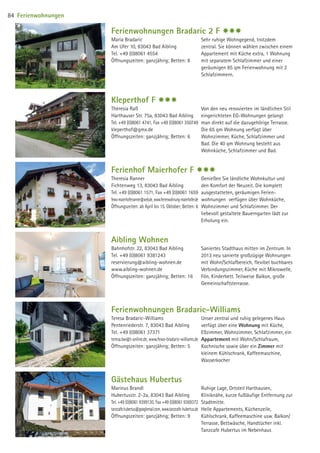 Ferienwohnungen Bradaric 2 F $$$
Maria Bradaric
Am Ufer 10, 83043 Bad Aibling
Tel. +49 (0)8061 4554
Öffnungszeiten: ganzjährig; Betten: 8
Sehr ruhige Wohngegend, trotzdem
zentral. Sie können wählen zwischen einem
Appartement mit Küche extra, 1 Wohnung
mit separatem Schlafzimmer und einer
geräumigen 85 qm Ferienwohnung mit 2
Schlafzimmern.
Aibling Wohnen
Bahnhofstr. 22, 83043 Bad Aibling
Tel. +49 (0)8061 9381243
reservierung@aibling-wohnen.de
www.aibling-wohnen.de
Öffnungszeiten: ganzjährig; Betten: 16
Saniertes Stadthaus mitten im Zentrum. In
2013 neu sanierte großzügige Wohnungen
mit Wohn/Schlafbereich, flexibel buchbares
Verbindungszimmer, Küche mit Mikrowelle,
Fön, Kinderbett. Teilweise Balkon, große
Gemeinschaftsterrasse.
Ferienwohnungen Bradaric-Williams
Teresa Bradaric-Williams
Pentenriederstr. 7, 83043 Bad Aibling
Tel. +49 (0)8061 37371
teresa.bw@t-online.de, www.fewo-bradaric-williams.de
Öffnungszeiten: ganzjährig; Betten: 5
Unser zentral und ruhig gelegenes Haus
verfügt über eine Wohnung mit Küche,
Eßzimmer, Wohnzimmer, Schlafzimmer, ein
Appartement mit Wohn/Schlafraum,
Kochnische sowie über ein Zimmer mit
kleinem Kühlschrank, Kaffeemaschine,
Wasserkocher
Gästehaus Hubertus
Marinus Brandl
Hubertusstr. 2-2a, 83043 Bad Aibling
Tel. +49 (0)8061 9399130, Fax +49 (0)8061 9369372
tanzcafe.hubertus@googlemail.com, www.tanzcafe-hubertus.de
Öffnungszeiten: ganzjährig; Betten: 9
Ruhige Lage, Ortsteil Harthausen,
Kliniknähe, kurze fußläufige Entfernung zur
Stadtmitte.
Helle Appartements, Küchenzeile,
Kühlschrank, Kaffeemaschine usw. Balkon/
Terrasse, Bettwäsche, Handtücher inkl.
Tanzcafe Hubertus im Nebenhaus
Ferienhof Maierhofer F $$$
Theresia Ranner
Fichtenweg 13, 83043 Bad Aibling
Tel. +49 (0)8061 1571, Fax +49 (0)8061 1659
fewo-maierhoferranner@web.de, www.ferienwohnung-maierhofer.de
Öffnungszeiten: ab April bis 15. Oktober; Betten: 6
Genießen Sie ländliche Wohnkultur und
den Komfort der Neuzeit. Die komplett
ausgestatteten, geräumigen Ferien-
wohnungen verfügen über Wohnküche,
Wohnzimmer und Schlafzimmer. Der
liebevoll gestaltete Bauerngarten lädt zur
Erholung ein.
Kleperthof F $$$
Theresia Raß
Harthauser Str. 75a, 83043 Bad Aibling
Tel. +49 (0)8061 4741, Fax +49 (0)8061 350749
kleperthof@gmx.de
Öffnungszeiten: ganzjährig; Betten: 6
Von den neu renovierten im ländlichen Stil
eingerichteten EG-Wohnungen gelangt
man direkt auf die dazugehörige Terrasse.
Die 65 qm Wohnung verfügt über
Wohnzimmer, Küche, Schlafzimmer und
Bad. Die 40 qm Wohnung besteht aus
Wohnküche, Schlafzimmer und Bad.
Ferienwohnungen84
09 BAmagazin_Gastgeber RZ.indd 84 07.11.14 14:29
 